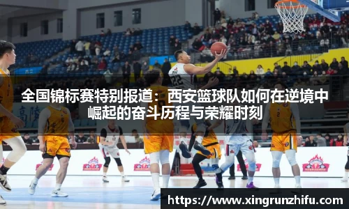 全国锦标赛特别报道：西安篮球队如何在逆境中崛起的奋斗历程与荣耀时刻