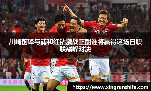 川崎前锋与浦和红钻激战正酣谁将赢得这场日职联巅峰对决