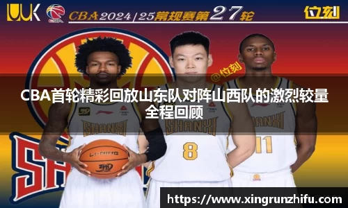 CBA首轮精彩回放山东队对阵山西队的激烈较量全程回顾